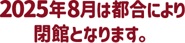2025年８月は都合により閉館となります。